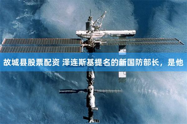 故城县股票配资 泽连斯基提名的新国防部长，是他