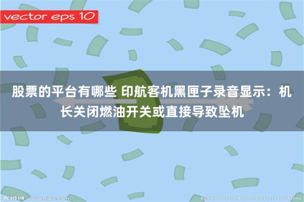 股票的平台有哪些 印航客机黑匣子录音显示：机长关闭燃油开关或直接导致坠机