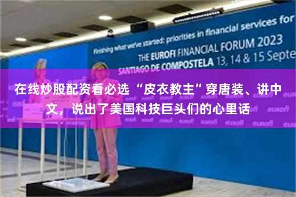 在线炒股配资看必选 “皮衣教主”穿唐装、讲中文，说出了美国科技巨头们的心里话