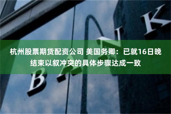 杭州股票期货配资公司 美国务卿：已就16日晚结束以叙冲突的具体步骤达成一致