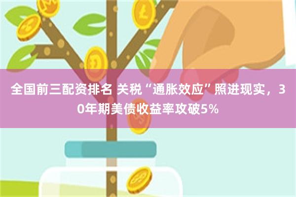 全国前三配资排名 关税“通胀效应”照进现实，30年期美债收益率攻破5%