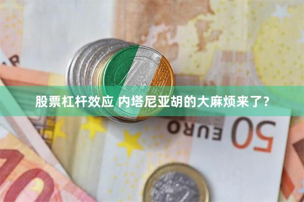 股票杠杆效应 内塔尼亚胡的大麻烦来了？