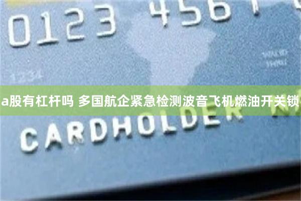a股有杠杆吗 多国航企紧急检测波音飞机燃油开关锁