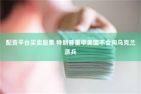 配资平台买卖股票 特朗普重申美国不会向乌克兰派兵
