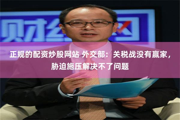 正规的配资炒股网站 外交部：关税战没有赢家，胁迫施压解决不了问题
