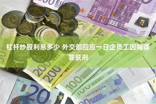 杠杆炒股利息多少 外交部回应一日企员工因间谍罪获刑
