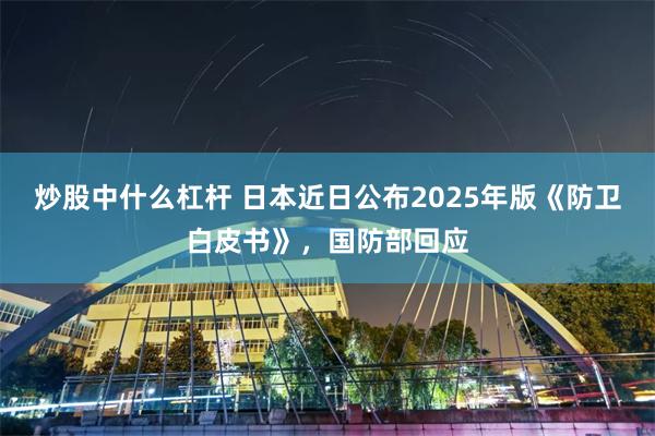 炒股中什么杠杆 日本近日公布2025年版《防卫白皮书》，国防部回应