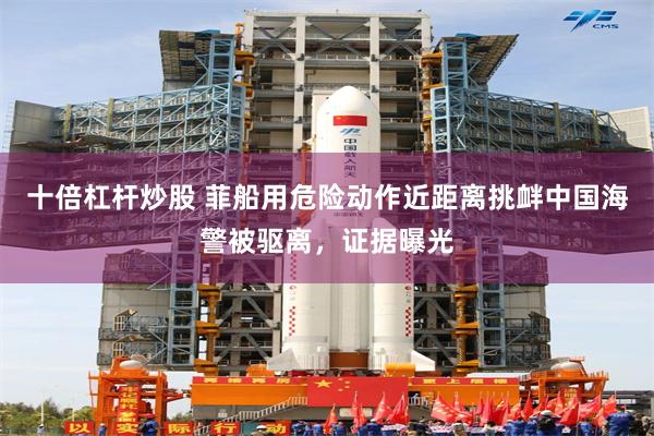 十倍杠杆炒股 菲船用危险动作近距离挑衅中国海警被驱离，证据曝光