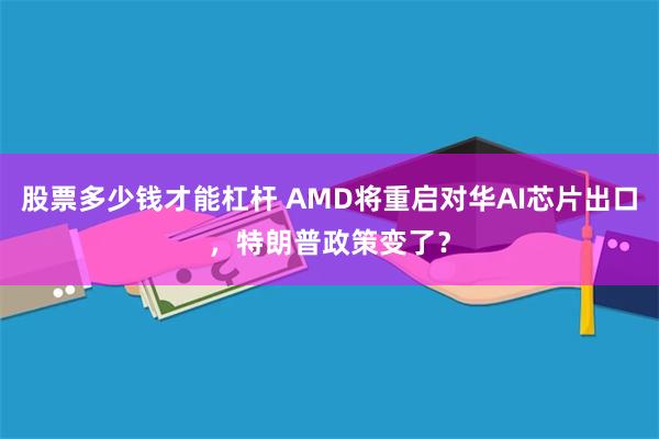 股票多少钱才能杠杆 AMD将重启对华AI芯片出口，特朗普政策变了？