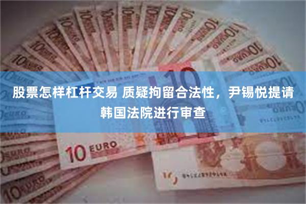 股票怎样杠杆交易 质疑拘留合法性，尹锡悦提请韩国法院进行审查