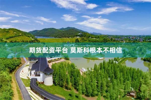 期货配资平台 莫斯科根本不相信