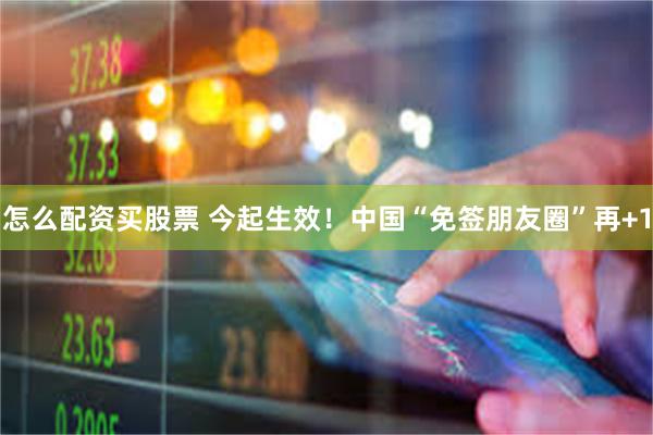 怎么配资买股票 今起生效！中国“免签朋友圈”再+1