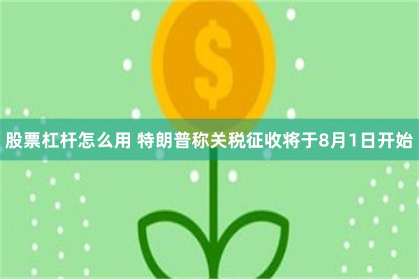 股票杠杆怎么用 特朗普称关税征收将于8月1日开始
