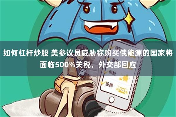 如何杠杆炒股 美参议员威胁称购买俄能源的国家将面临500%关税，外交部回应