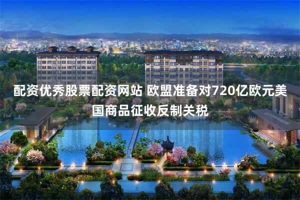 配资优秀股票配资网站 欧盟准备对720亿欧元美国商品征收反制关税