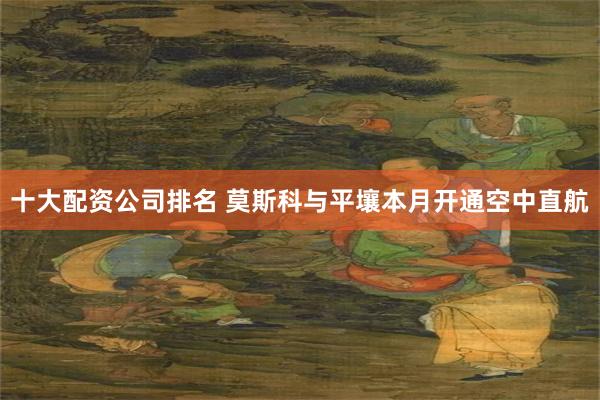 十大配资公司排名 莫斯科与平壤本月开通空中直航