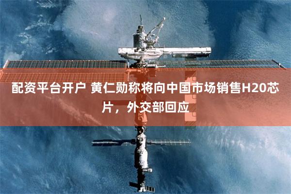配资平台开户 黄仁勋称将向中国市场销售H20芯片，外交部回应