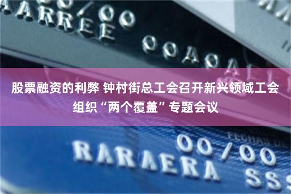 股票融资的利弊 钟村街总工会召开新兴领域工会组织“两个覆盖”专题会议