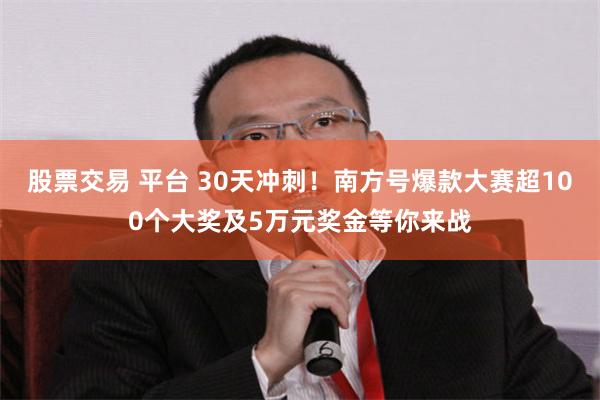 股票交易 平台 30天冲刺！南方号爆款大赛超100个大奖及5万元奖金等你来战