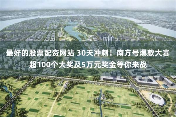 最好的股票配资网站 30天冲刺!南方号爆款大赛超100个大奖及5万元奖金等你来战