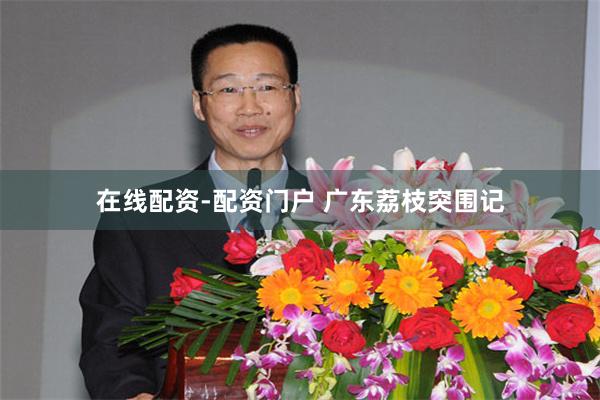 在线配资-配资门户 广东荔枝突围记