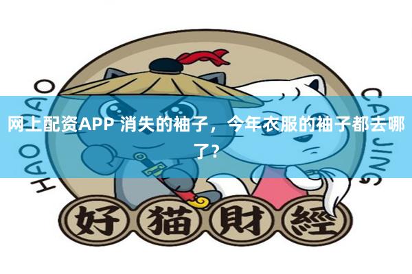 网上配资APP 消失的袖子,今年衣服的袖子都去哪了?