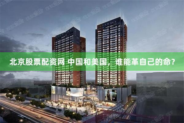 北京股票配资网 中国和美国，谁能革自己的命？
