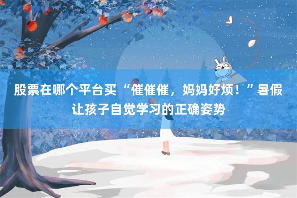 股票在哪个平台买 “催催催，妈妈好烦！”暑假让孩子自觉学习的正确姿势