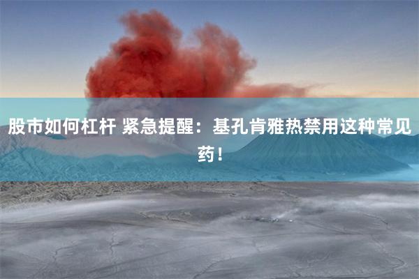 股市如何杠杆 紧急提醒：基孔肯雅热禁用这种常见药！