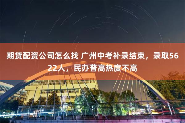 期货配资公司怎么找 广州中考补录结束,录取5622人,民办普高热度不高