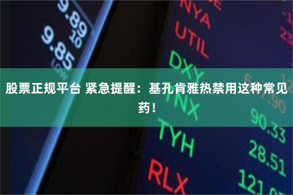 股票正规平台 紧急提醒：基孔肯雅热禁用这种常见药！