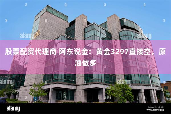 股票配资代理商 阿东说金：黄金3297直接空，原油做多