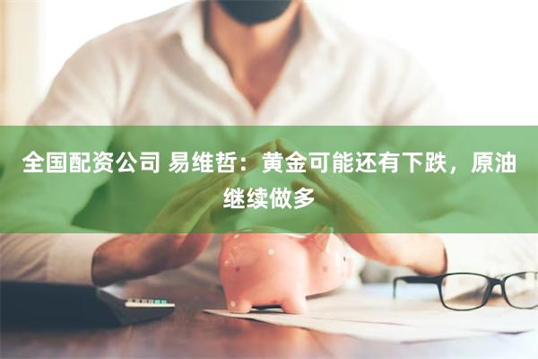 全国配资公司 易维哲：黄金可能还有下跌，原油继续做多