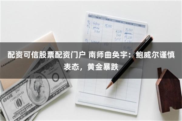配资可信股票配资门户 南师曲奂宇：鲍威尔谨慎表态，黄金暴跌