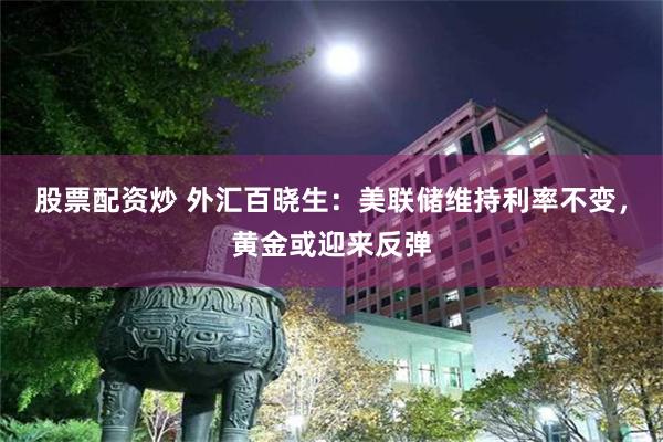 股票配资炒 外汇百晓生：美联储维持利率不变，黄金或迎来反弹