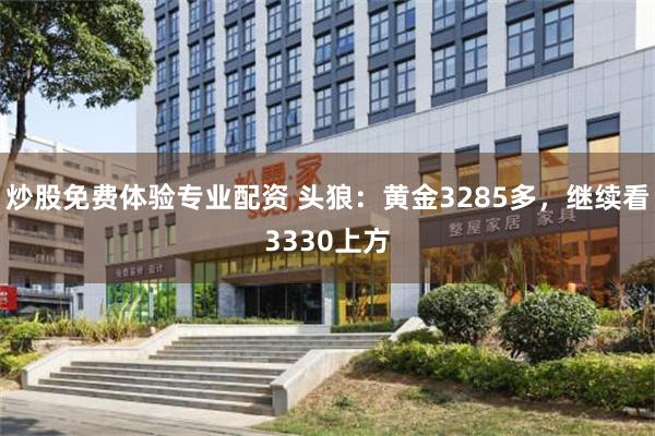 炒股免费体验专业配资 头狼：黄金3285多，继续看3330上方
