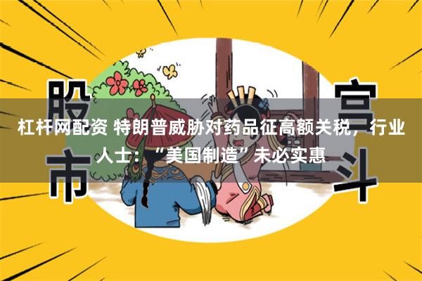 杠杆网配资 特朗普威胁对药品征高额关税，行业人士：“美国制造”未必实惠