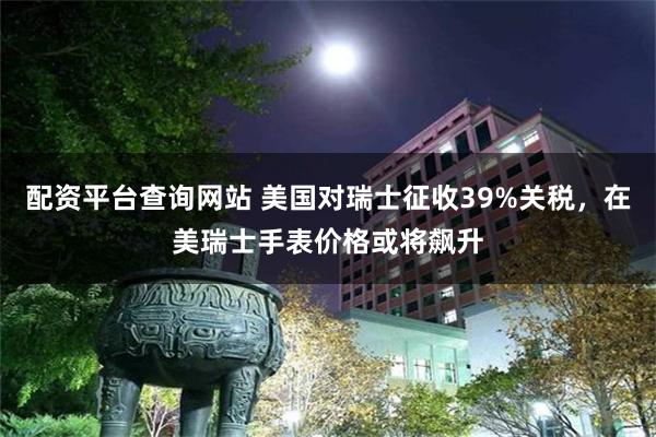 配资平台查询网站 美国对瑞士征收39%关税，在美瑞士手表价格或将飙升