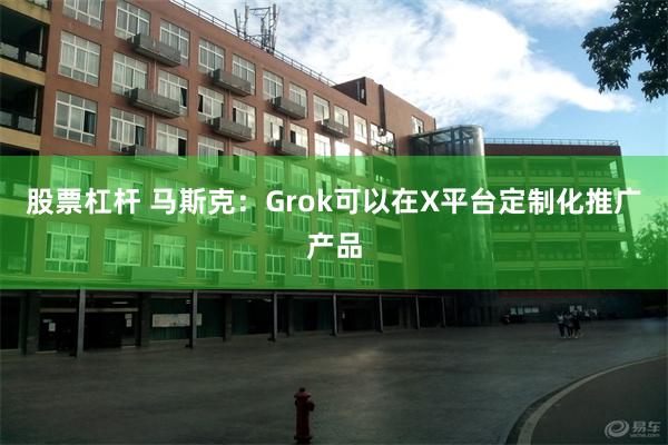 股票杠杆 马斯克：Grok可以在X平台定制化推广产品