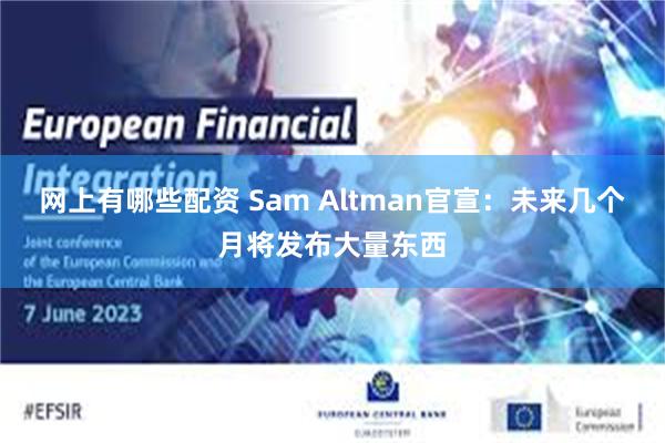 网上有哪些配资 Sam Altman官宣：未来几个月将发布大量东西