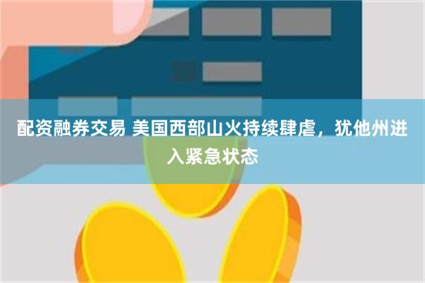 配资融券交易 美国西部山火持续肆虐，犹他州进入紧急状态