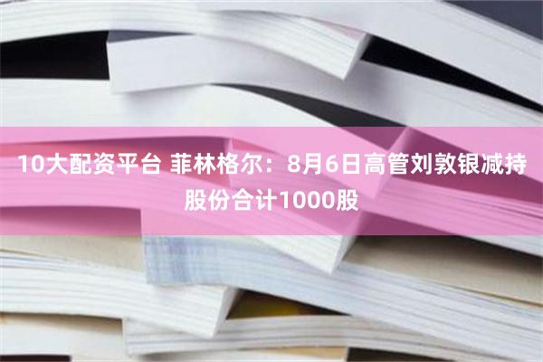 10大配资平台 菲林格尔：8月6日高管刘敦银减持股份合计1000股