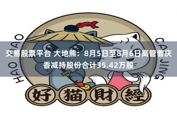 交易股票平台 大地熊：8月5日至8月6日高管曹庆香减持股份合计35.42万股
