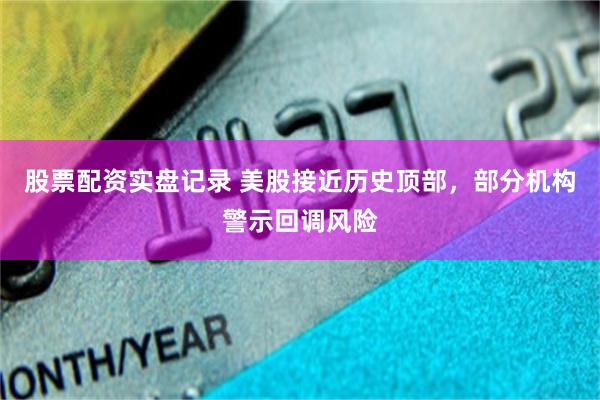股票配资实盘记录 美股接近历史顶部，部分机构警示回调风险