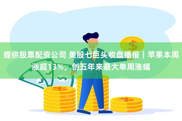 提供股票配资公司 美股七巨头收盘播报｜苹果本周涨超13%，创五年来最大单周涨幅