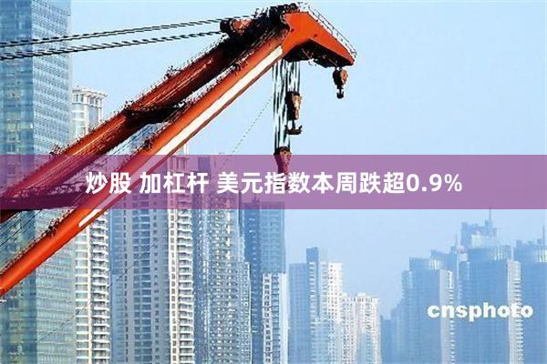 炒股 加杠杆 美元指数本周跌超0.9%