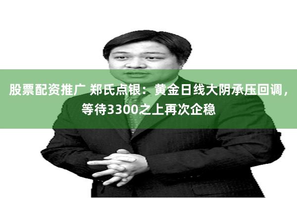 股票配资推广 郑氏点银：黄金日线大阴承压回调，等待3300之上再次企稳