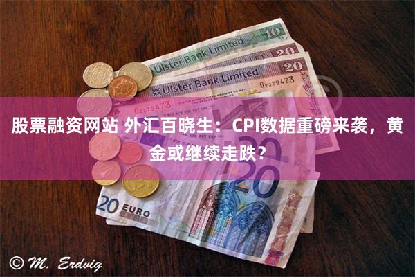 股票融资网站 外汇百晓生：CPI数据重磅来袭，黄金或继续走跌？