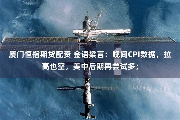 厦门恒指期货配资 金语梁言：晚间CPI数据，拉高也空，美中后期再尝试多；