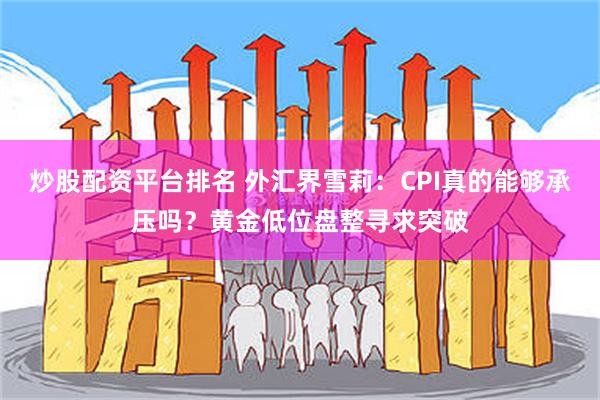 炒股配资平台排名 外汇界雪莉：CPI真的能够承压吗？黄金低位盘整寻求突破